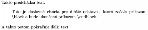 	\def\s{$\backslash$}    
	\noindent Takto predchdza text.
	\block
	Toto je doslovn citcia pre dlhie odstavce, ktor zaala
	prkazom \s block a bude ukonen prkazom \s endblock.
	\endblock
        A takto potom pokrauje al text.
    